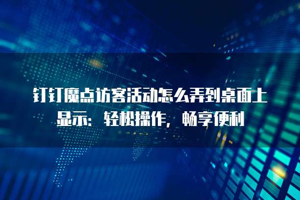 钉钉魔点访客活动怎么弄到桌面上显示:轻松操作,畅享便利