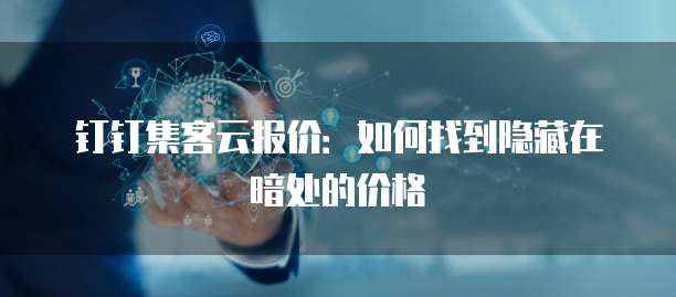 钉钉集客云报价:如何找到隐藏在暗处的价格