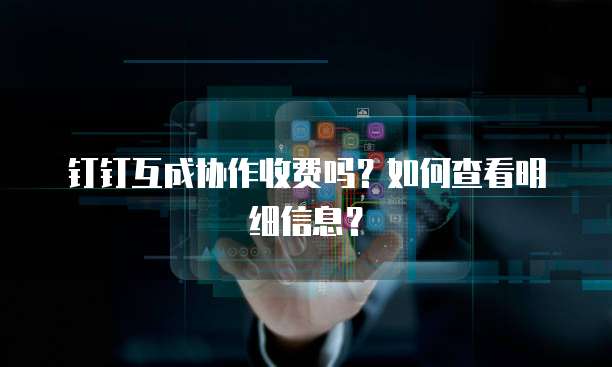 钉钉互成协作收费吗？如何查看明细信息？