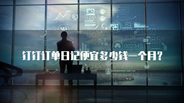 钉钉订单日记便宜多少钱一个月?