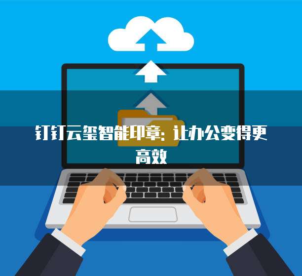 钉钉云玺智能印章: 让办公变得更高效