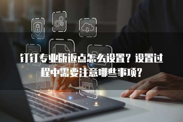 钉钉专业版返点怎么设置?设置过程中需要注意哪些事项?