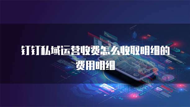 钉钉私域运营收费怎么收取明细的费用明细