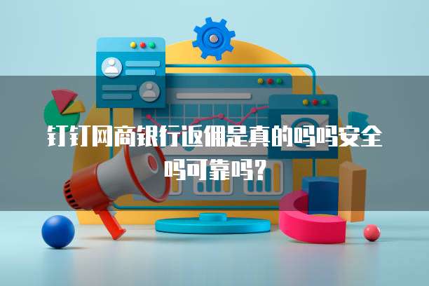 钉钉网商银行返佣是真的吗吗安全吗可靠吗？