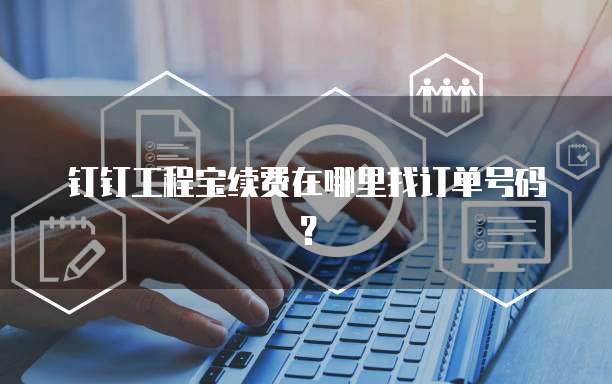 钉钉工程宝续费在哪里找订单号码?