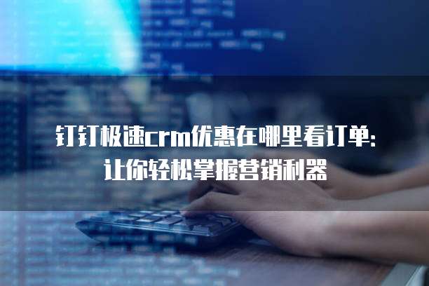 钉钉极速crm优惠在哪里看订单:让你轻松掌握营销利器