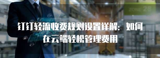 钉钉轻流收费规则设置详解:如何在云端轻松管理费用