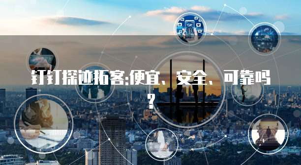 钉钉探迹拓客:便宜、安全、可靠吗?