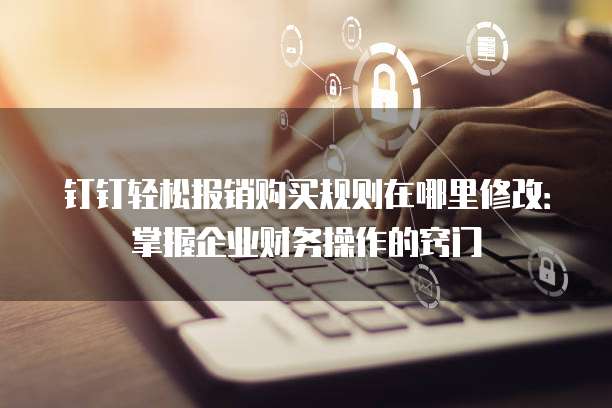 钉钉轻松报销购买规则在哪里修改:掌握企业财务操作的窍门