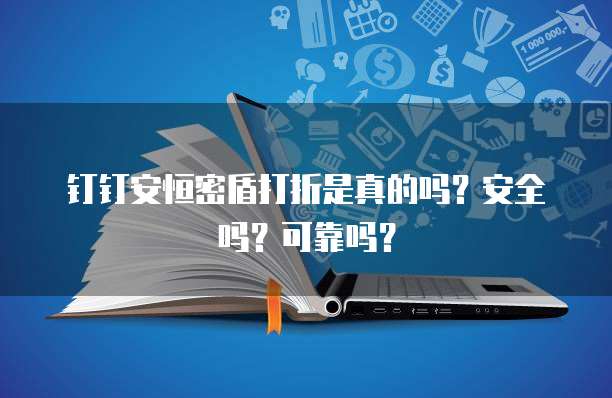钉钉安恒密盾打折是真的吗?安全吗?可靠吗?