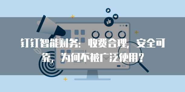 钉钉智能财务:收费合理,安全可靠,为何不被广泛使用?