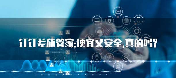 钉钉差旅管家:便宜又安全,真的吗?