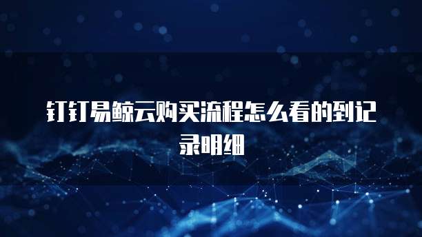 钉钉易鲸云购买流程怎么看的到记录明细