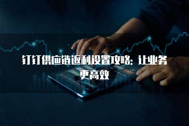 钉钉供应链返利设置攻略: 让业务更高效