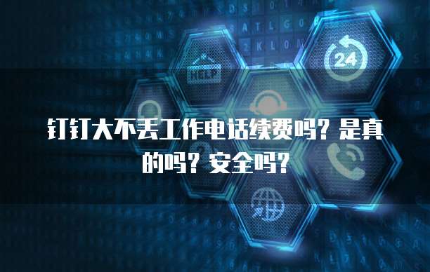 钉钉大不丢工作电话续费吗?是真的吗?安全吗?