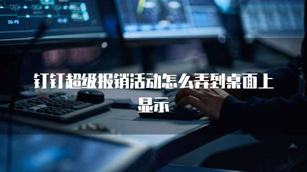 钉钉超级报销活动怎么弄到桌面上显示