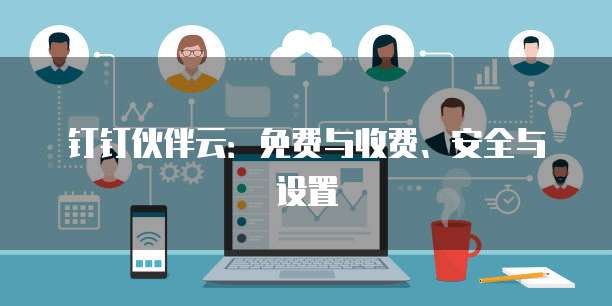 钉钉伙伴云:免费与收费、安全与设置
