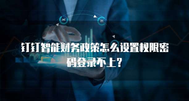 钉钉智能财务政策怎么设置权限密码登录不上?