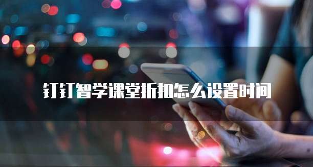 钉钉智学课堂折扣怎么设置时间