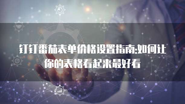 钉钉番茄表单价格设置指南:如何让你的表格看起来最好看