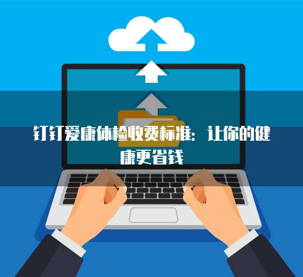 钉钉爱康体检收费标准:让你的健康更省钱
