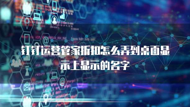 钉钉运营管家折扣怎么弄到桌面显示上显示的名字