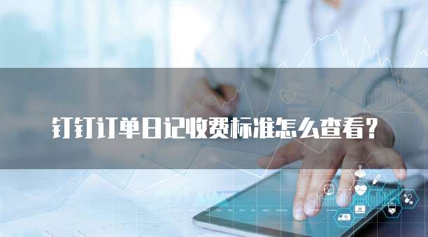 钉钉订单日记收费标准怎么查看?