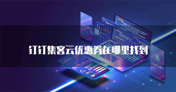 钉钉集客云优惠券在哪里找到