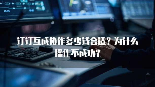 钉钉互成协作多少钱合适?为什么操作不成功?