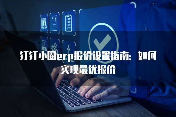 钉钉小圈erp报价设置指南:如何实现最优报价
