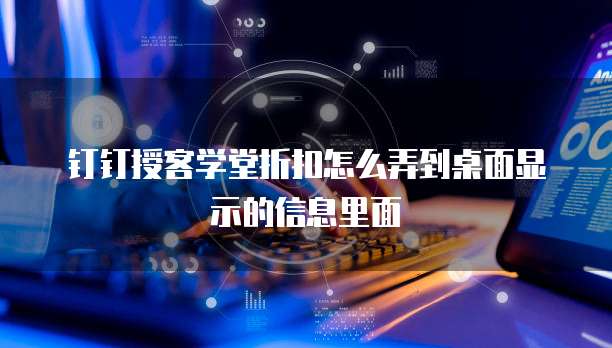 钉钉授客学堂折扣怎么弄到桌面显示的信息里面