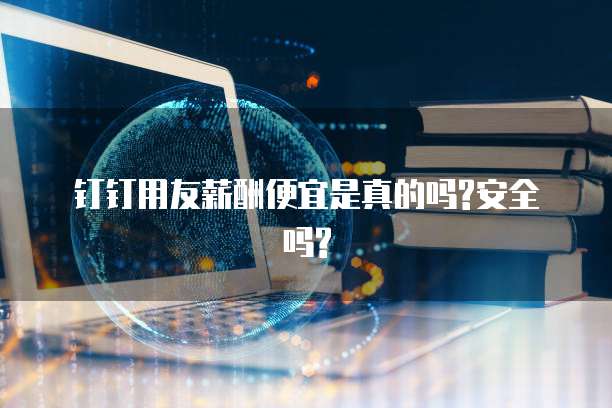 钉钉用友薪酬便宜是真的吗?安全吗?