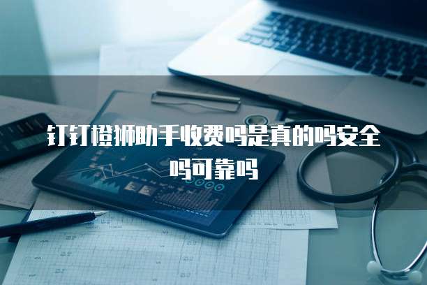 钉钉橙狮助手收费吗是真的吗安全吗可靠吗