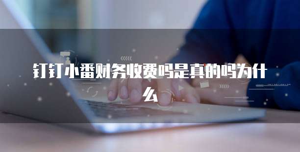钉钉小番财务收费吗是真的吗为什么