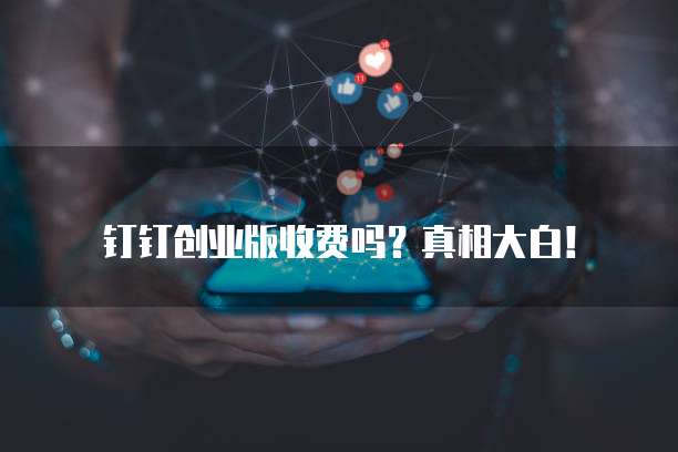 钉钉创业版收费吗?真相大白!