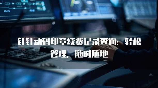 钉钉动码印章续费记录查询:轻松管理,随时随地