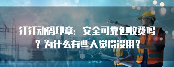 钉钉动码印章:安全可靠但收费吗?为什么有些人觉得没用?
