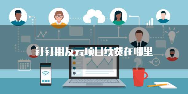 钉钉用友云项目续费在哪里