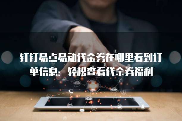 钉钉易点易动代金券在哪里看到订单信息:轻松查看代金券福利