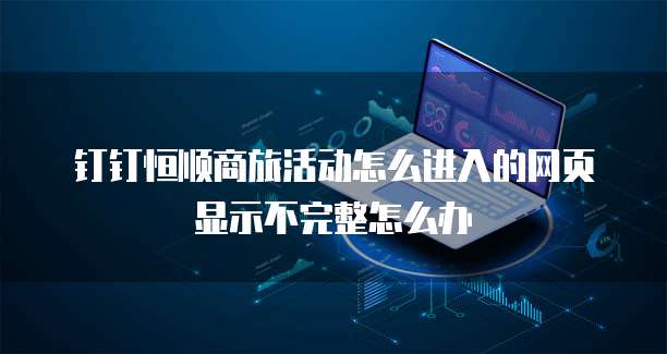 钉钉恒顺商旅活动怎么进入的网页显示不完整怎么办