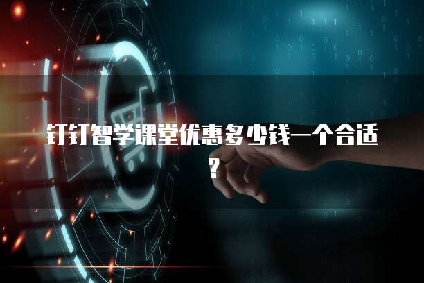 钉钉智学课堂优惠多少钱一个合适?