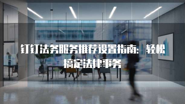 钉钉法务服务推荐设置指南：轻松搞定法律事务