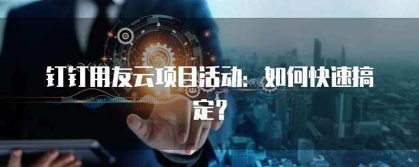 钉钉用友云项目活动：如何快速搞定？