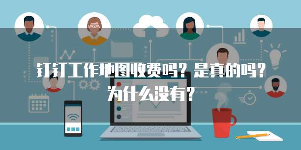 钉钉工作地图收费吗?是真的吗?为什么没有?