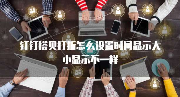 钉钉搭贝打折怎么设置时间显示大小显示不一样