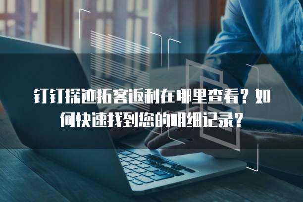 钉钉探迹拓客返利在哪里查看?如何快速找到您的明细记录?