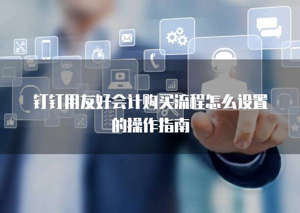 钉钉用友好会计购买流程怎么设置的操作指南