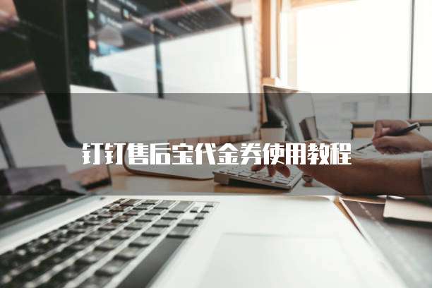 钉钉售后宝代金券使用教程
