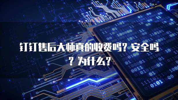 钉钉售后大师真的收费吗?安全吗?为什么?