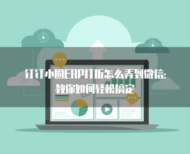 钉钉小圈ERP打折怎么弄到微信:教你如何轻松搞定